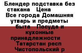 Блендер подставка без стакана › Цена ­ 1 500 - Все города Домашняя утварь и предметы быта » Посуда и кухонные принадлежности   . Татарстан респ.,Чистопольский р-н
